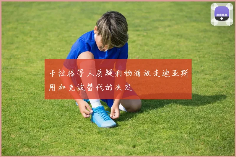 卡拉格等人质疑利物浦放走迪亚斯用加克波替代的决定