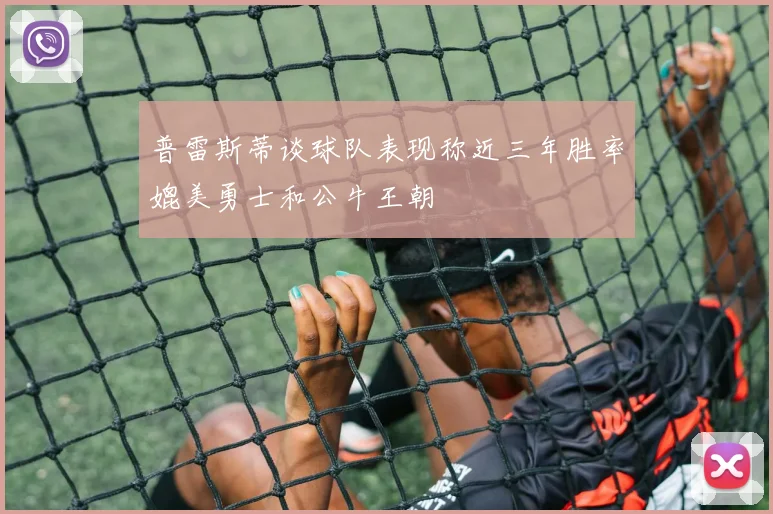 普雷斯蒂谈球队表现称近三年胜率媲美勇士和公牛王朝