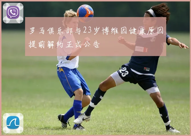 罗马俱乐部与23岁博维因健康原因提前解约正式公告