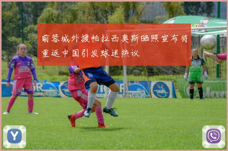 前蓉城外援帕拉西奥斯晒照宣布将重返中国引发球迷热议