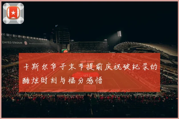卡斯尔华子末节提前庆祝破纪录的酷炫时刻与福分感悟