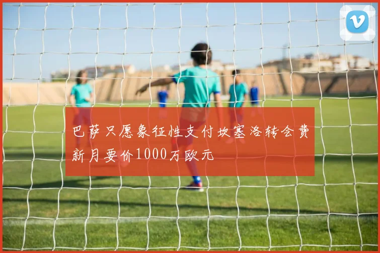 巴萨只愿象征性支付坎塞洛转会费新月要价1000万欧元