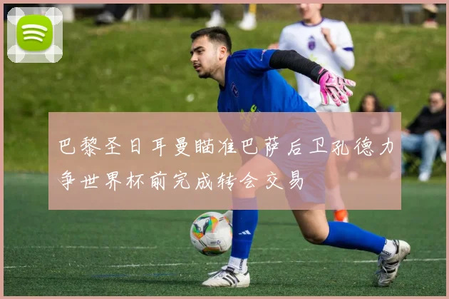 巴黎圣日耳曼瞄准巴萨后卫孔德力争世界杯前完成转会交易