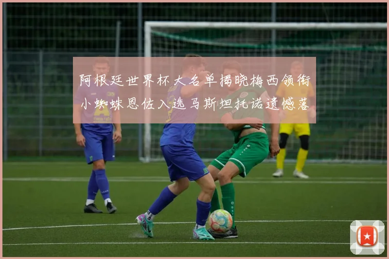 阿根廷世界杯大名单揭晓梅西领衔小蜘蛛恩佐入选马斯坦托诺遗憾落选