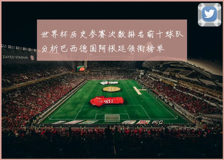 世界杯历史参赛次数排名前十球队分析巴西德国阿根廷领衔榜单