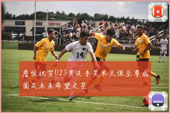 詹俊祝贺U23男足李昊单天保至尊成国足未来希望之星