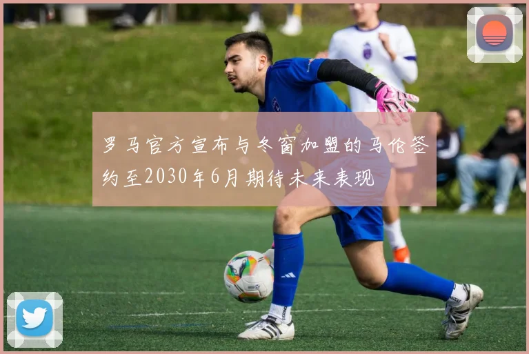 罗马官方宣布与冬窗加盟的马伦签约至2030年6月期待未来表现