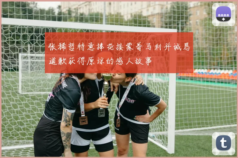张稀哲特意捧花接蒙哥马利并诚恳道歉获得原谅的感人故事