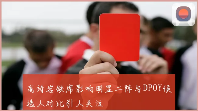 高诗岩缺席影响明显二阵与DPOY候选人对比引人关注