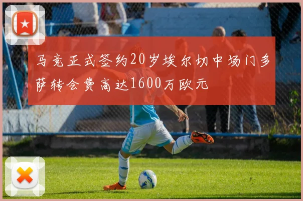 马竞正式签约20岁埃尔切中场门多萨转会费高达1600万欧元
