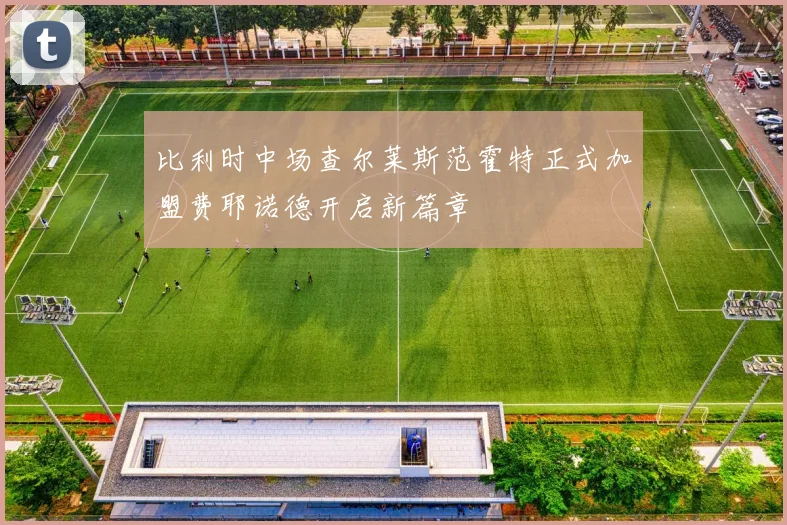 比利时中场查尔莱斯范霍特正式加盟费耶诺德开启新篇章