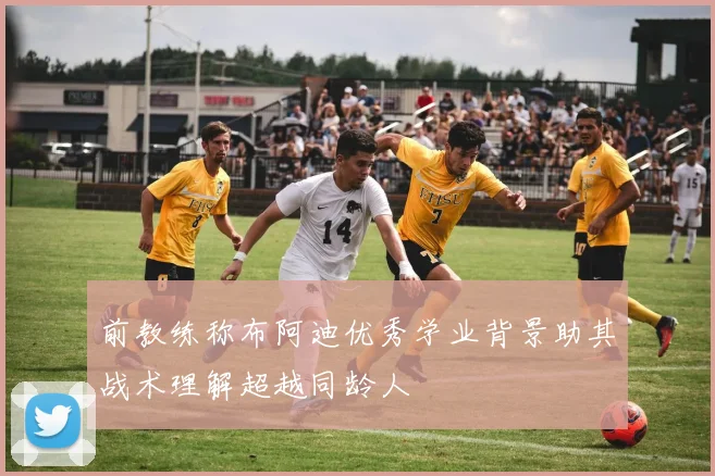 前教练称布阿迪优秀学业背景助其战术理解超越同龄人