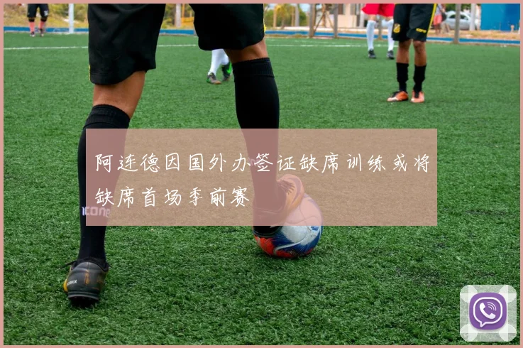 阿连德因国外办签证缺席训练或将缺席首场季前赛