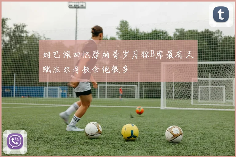 姆巴佩回忆摩纳哥岁月称B席最有天赋法尔考教会他很多