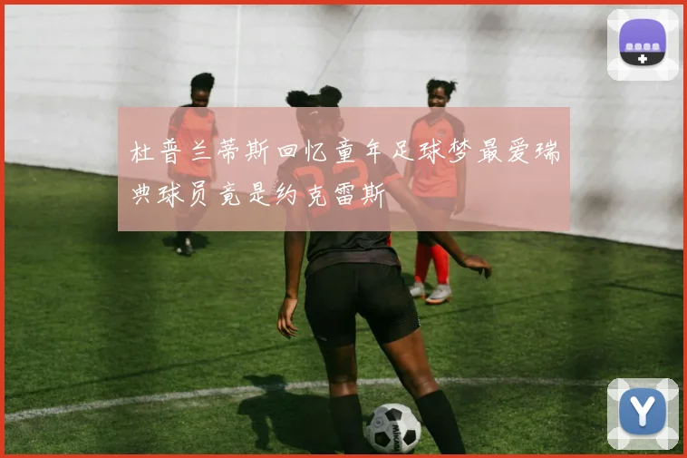 杜普兰蒂斯回忆童年足球梦最爱瑞典球员竟是约克雷斯