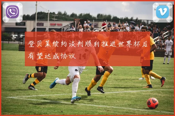 登贝莱续约谈判顺利推进世界杯后有望达成协议