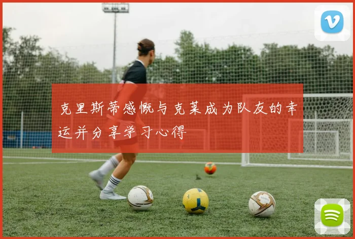 克里斯蒂感慨与克莱成为队友的幸运并分享学习心得