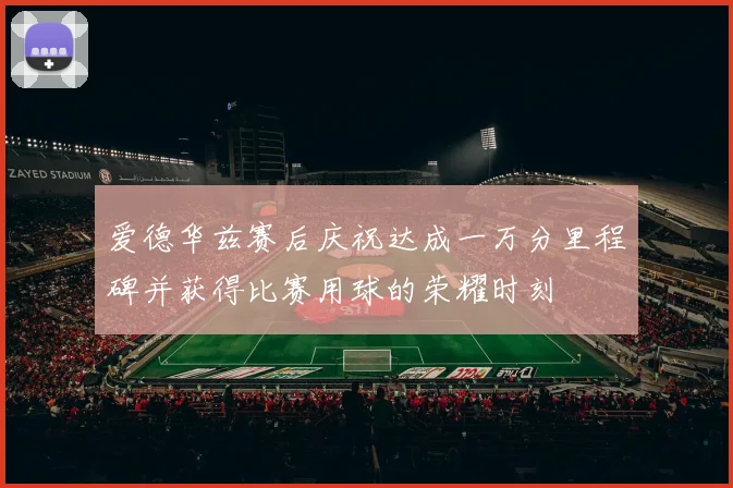 爱德华兹赛后庆祝达成一万分里程碑并获得比赛用球的荣耀时刻