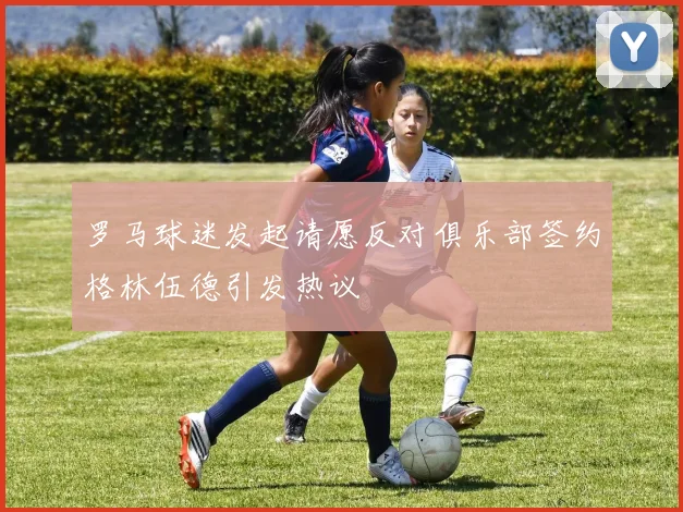 罗马球迷发起请愿反对俱乐部签约格林伍德引发热议