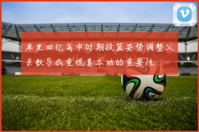 库里回忆高中时期投篮姿势调整父亲教导我重视基本功的重要性